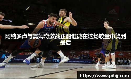 阿纳多卢与其姆奇激战正酣谁能在这场较量中笑到最后